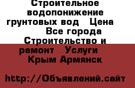 Строительное водопонижение грунтовых вод › Цена ­ 270 - Все города Строительство и ремонт » Услуги   . Крым,Армянск